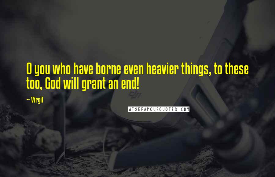 Virgil Quotes: O you who have borne even heavier things, to these too, God will grant an end!