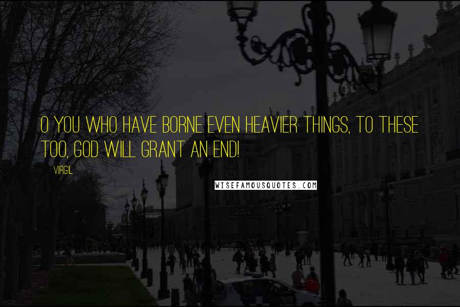 Virgil Quotes: O you who have borne even heavier things, to these too, God will grant an end!