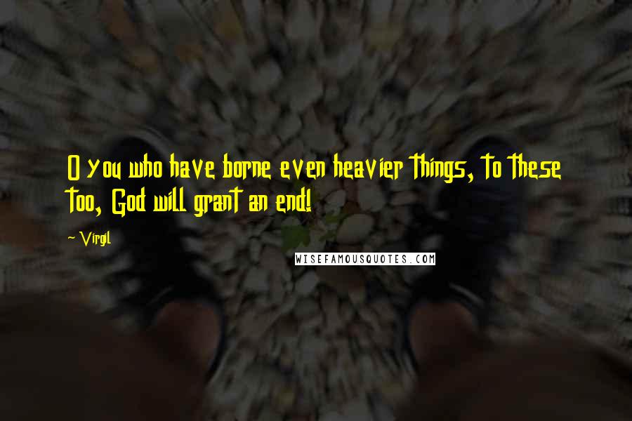 Virgil Quotes: O you who have borne even heavier things, to these too, God will grant an end!