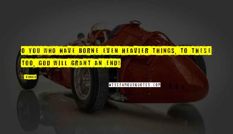 Virgil Quotes: O you who have borne even heavier things, to these too, God will grant an end!