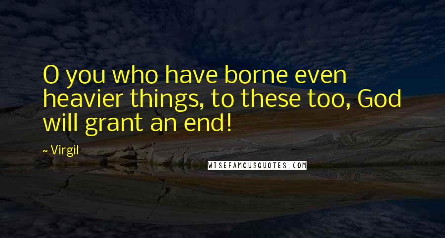 Virgil Quotes: O you who have borne even heavier things, to these too, God will grant an end!