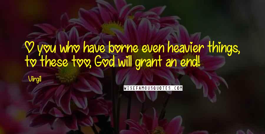 Virgil Quotes: O you who have borne even heavier things, to these too, God will grant an end!