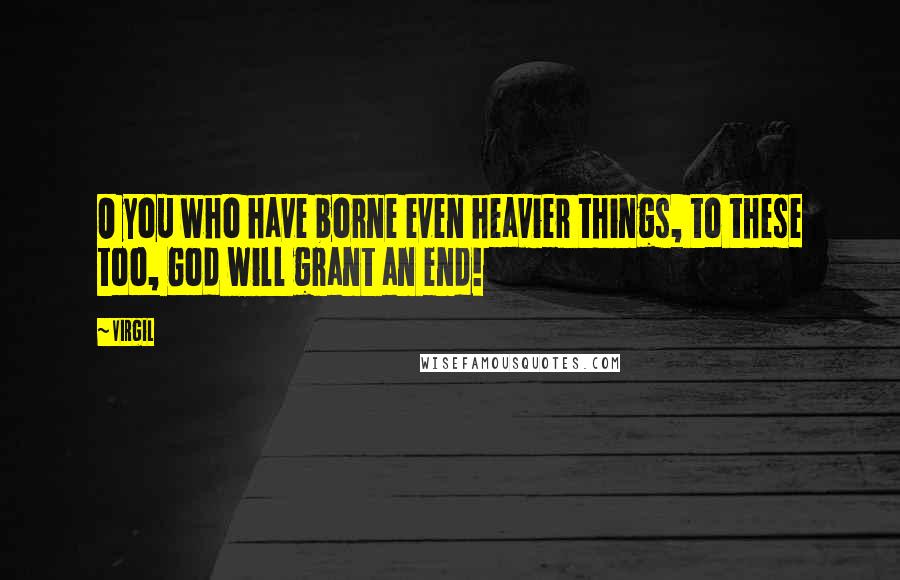 Virgil Quotes: O you who have borne even heavier things, to these too, God will grant an end!