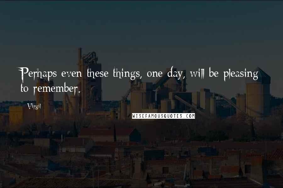 Virgil Quotes: Perhaps even these things, one day, will be pleasing to remember.