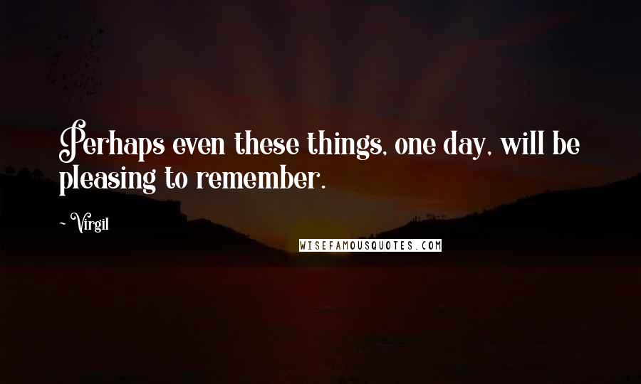 Virgil Quotes: Perhaps even these things, one day, will be pleasing to remember.