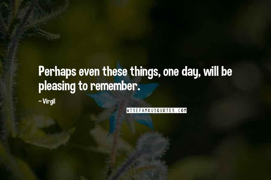 Virgil Quotes: Perhaps even these things, one day, will be pleasing to remember.