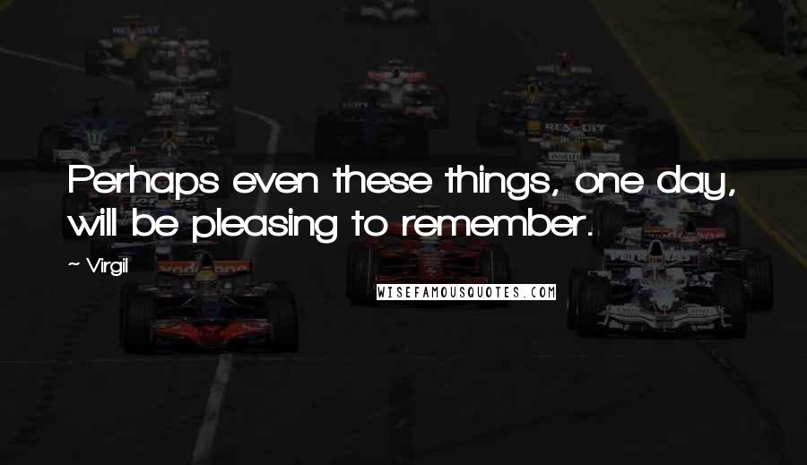 Virgil Quotes: Perhaps even these things, one day, will be pleasing to remember.