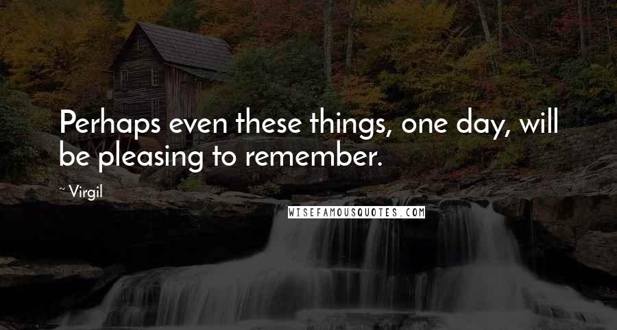 Virgil Quotes: Perhaps even these things, one day, will be pleasing to remember.