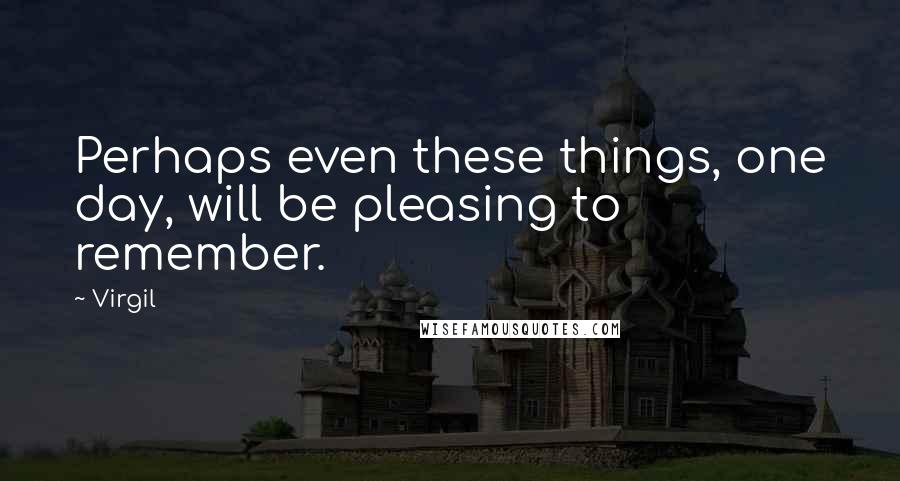 Virgil Quotes: Perhaps even these things, one day, will be pleasing to remember.
