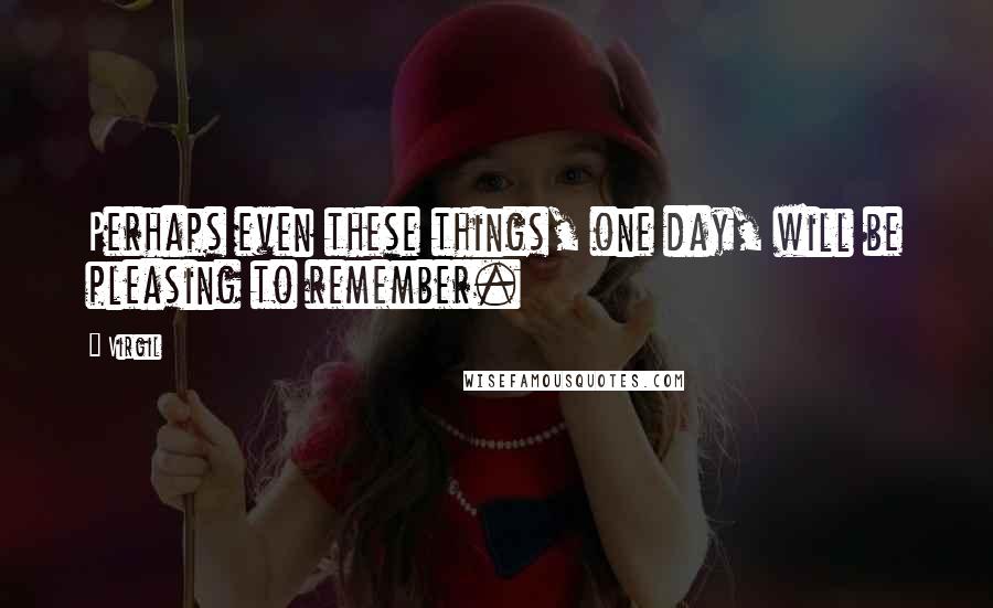 Virgil Quotes: Perhaps even these things, one day, will be pleasing to remember.