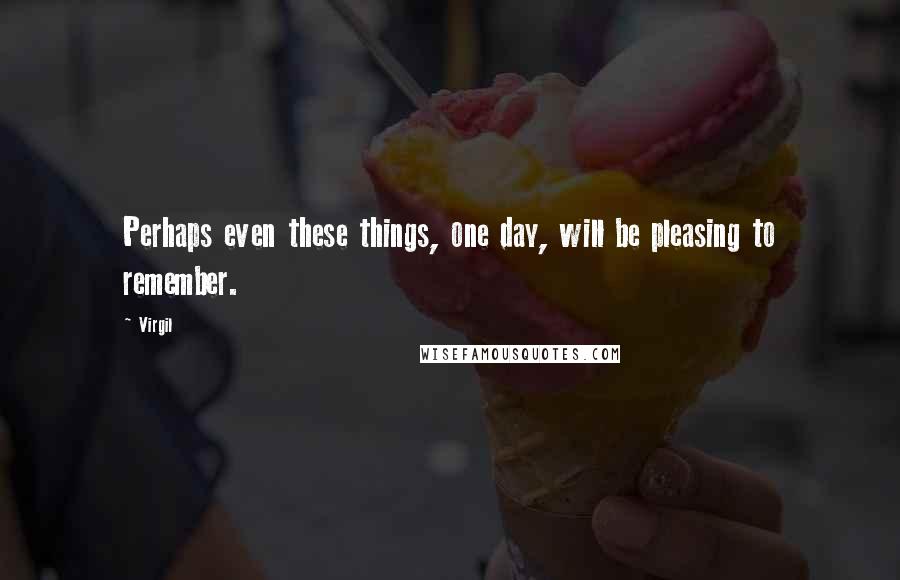 Virgil Quotes: Perhaps even these things, one day, will be pleasing to remember.