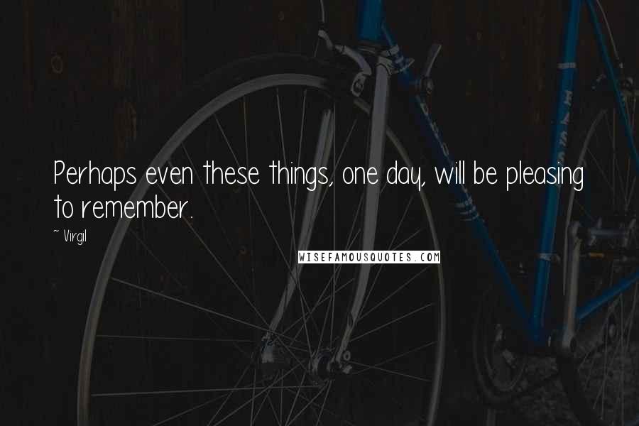 Virgil Quotes: Perhaps even these things, one day, will be pleasing to remember.
