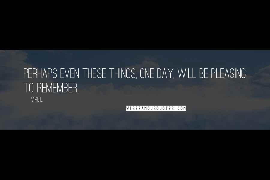 Virgil Quotes: Perhaps even these things, one day, will be pleasing to remember.