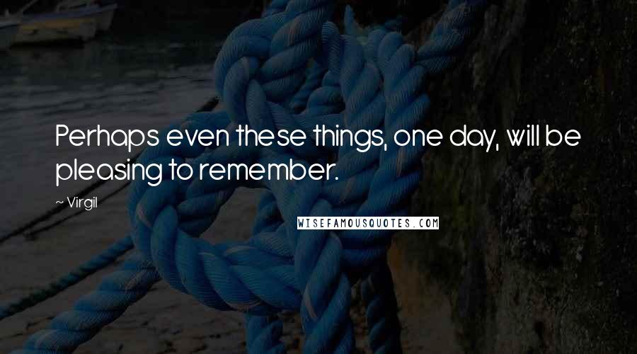 Virgil Quotes: Perhaps even these things, one day, will be pleasing to remember.