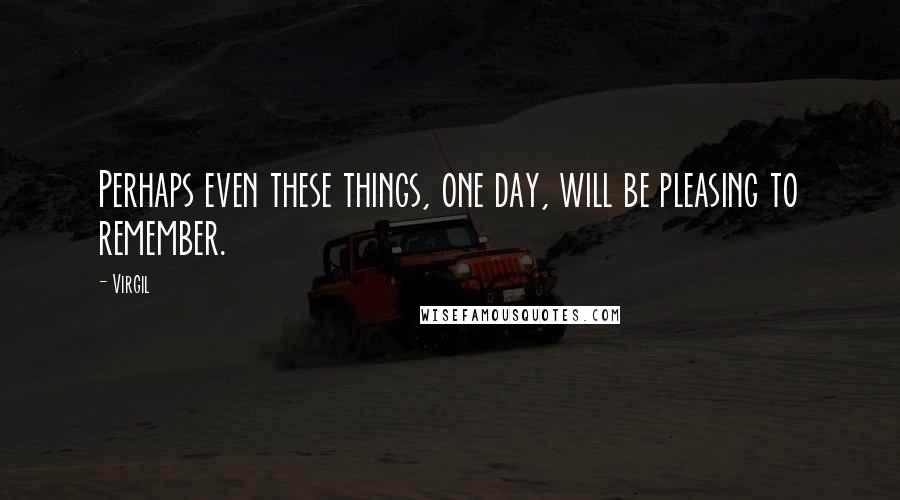 Virgil Quotes: Perhaps even these things, one day, will be pleasing to remember.