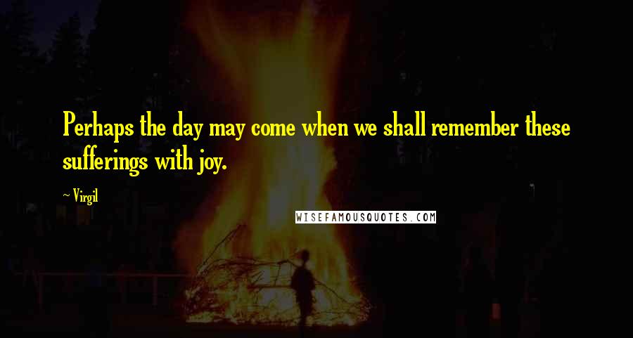 Virgil Quotes: Perhaps the day may come when we shall remember these sufferings with joy.