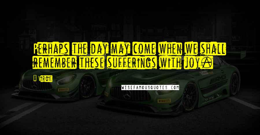 Virgil Quotes: Perhaps the day may come when we shall remember these sufferings with joy.