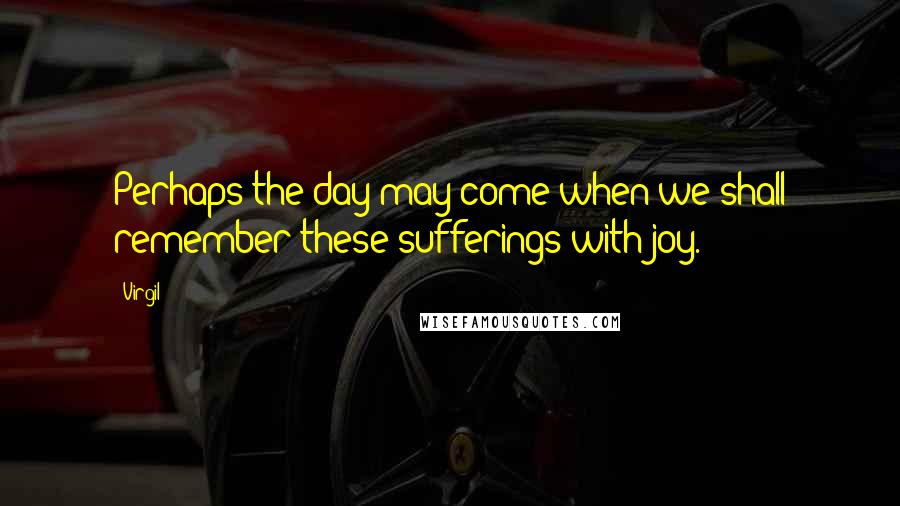 Virgil Quotes: Perhaps the day may come when we shall remember these sufferings with joy.