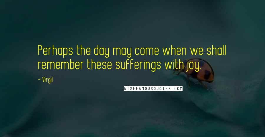 Virgil Quotes: Perhaps the day may come when we shall remember these sufferings with joy.