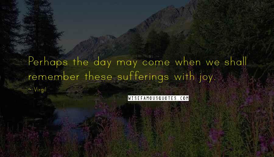 Virgil Quotes: Perhaps the day may come when we shall remember these sufferings with joy.