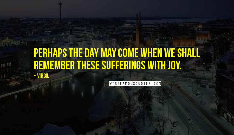 Virgil Quotes: Perhaps the day may come when we shall remember these sufferings with joy.