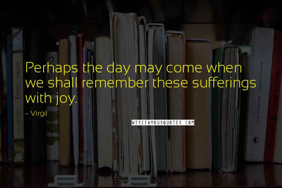 Virgil Quotes: Perhaps the day may come when we shall remember these sufferings with joy.