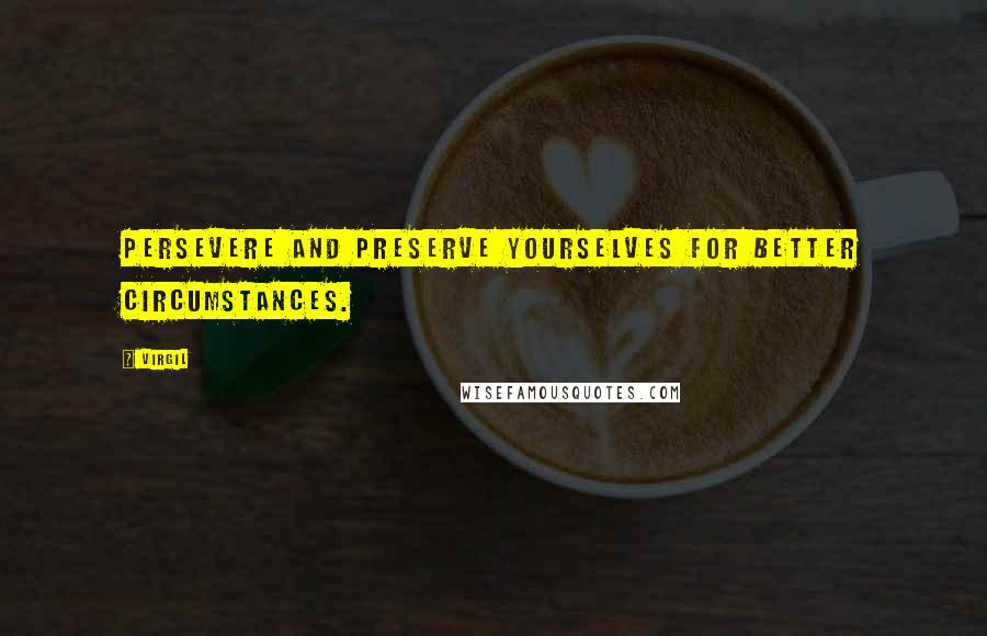 Virgil Quotes: Persevere and preserve yourselves for better circumstances.