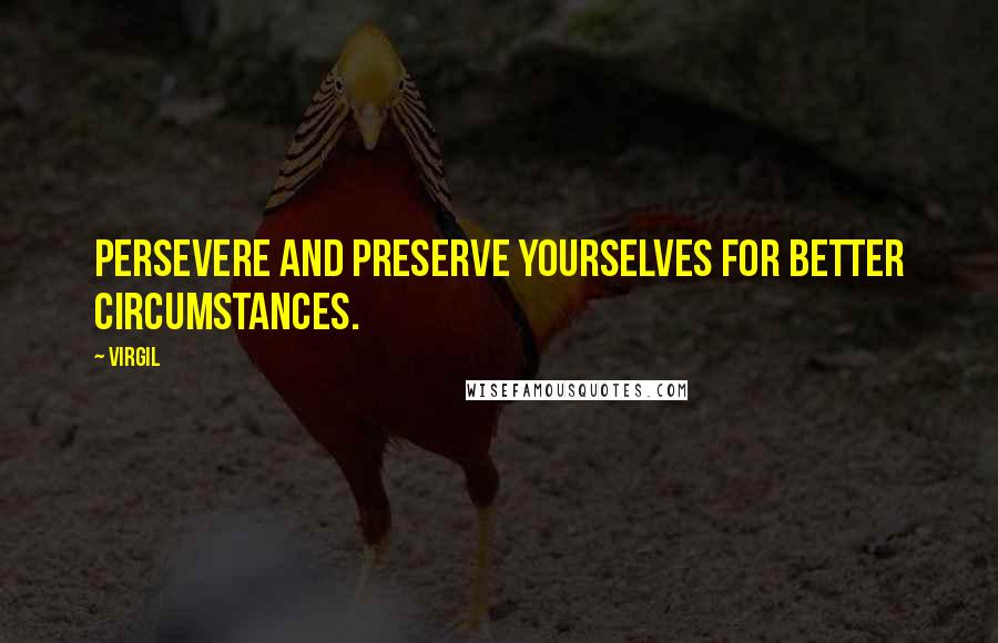 Virgil Quotes: Persevere and preserve yourselves for better circumstances.