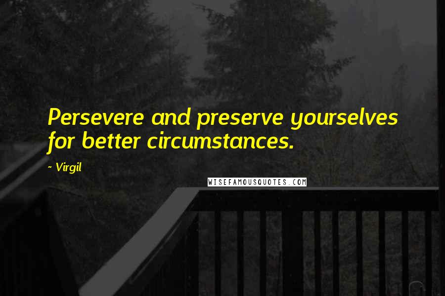 Virgil Quotes: Persevere and preserve yourselves for better circumstances.