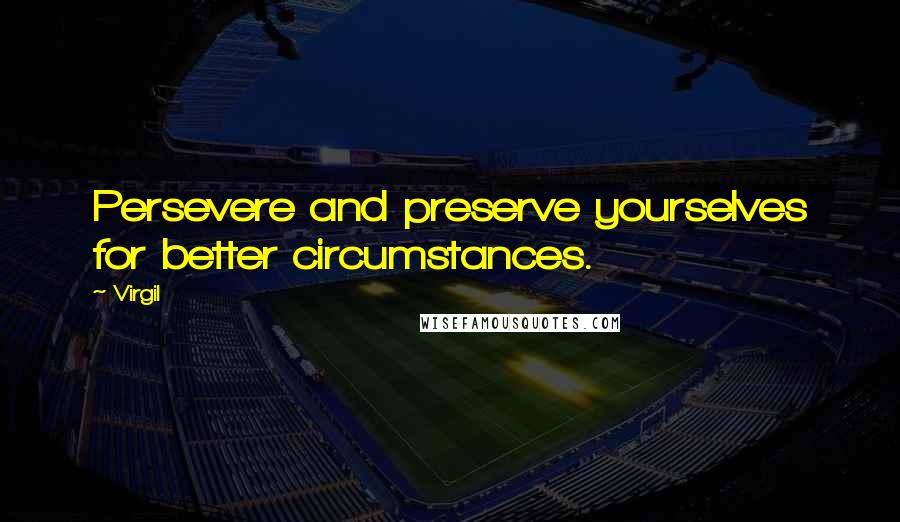 Virgil Quotes: Persevere and preserve yourselves for better circumstances.