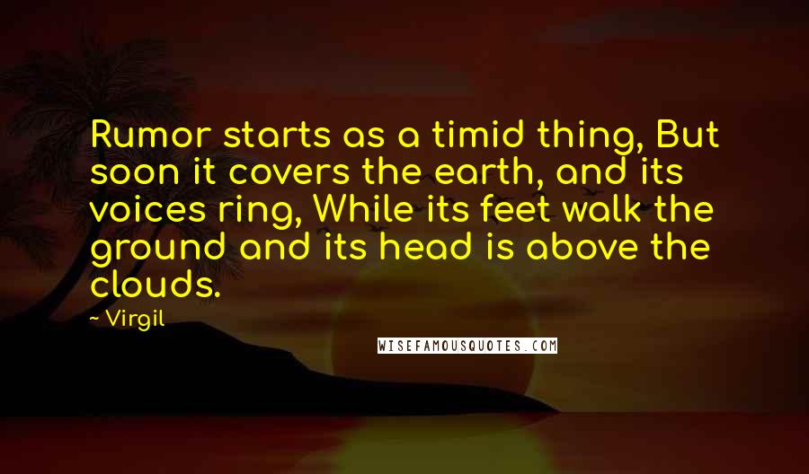 Virgil Quotes: Rumor starts as a timid thing, But soon it covers the earth, and its voices ring, While its feet walk the ground and its head is above the clouds.