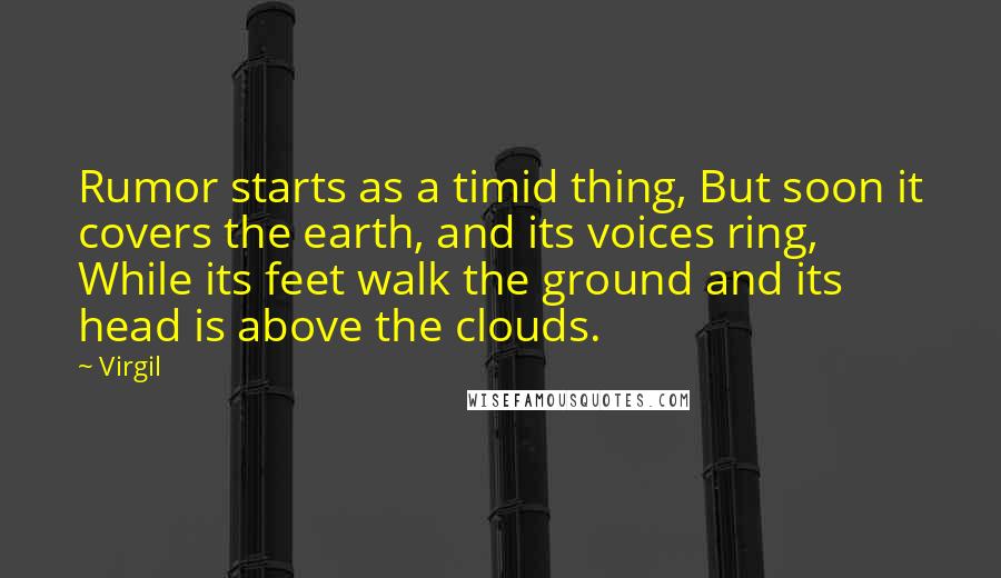 Virgil Quotes: Rumor starts as a timid thing, But soon it covers the earth, and its voices ring, While its feet walk the ground and its head is above the clouds.