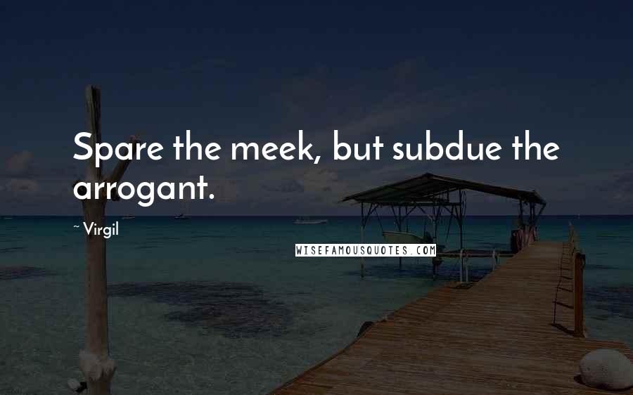 Virgil Quotes: Spare the meek, but subdue the arrogant.