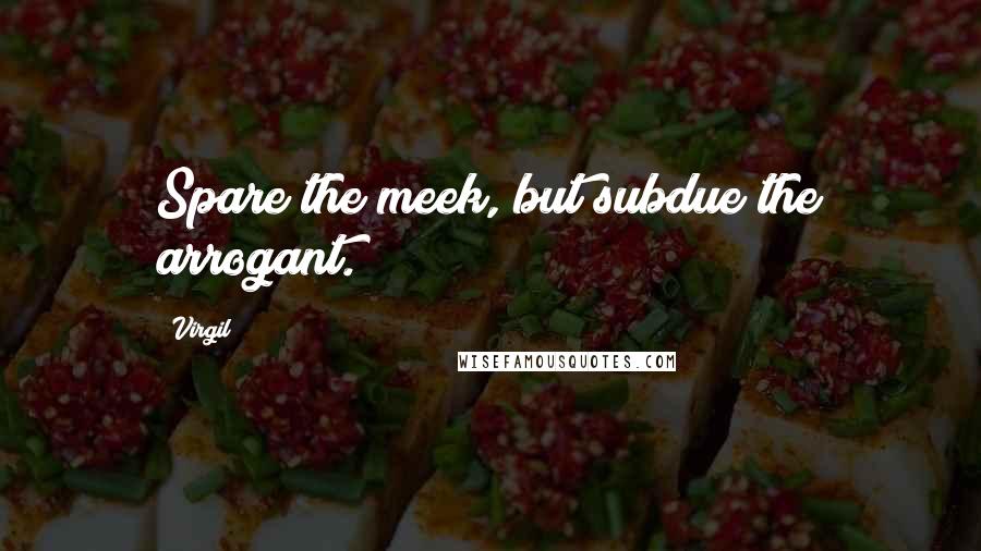 Virgil Quotes: Spare the meek, but subdue the arrogant.