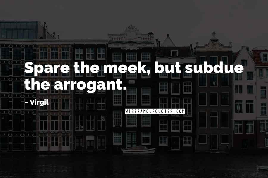 Virgil Quotes: Spare the meek, but subdue the arrogant.