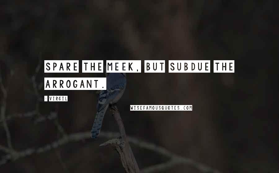 Virgil Quotes: Spare the meek, but subdue the arrogant.