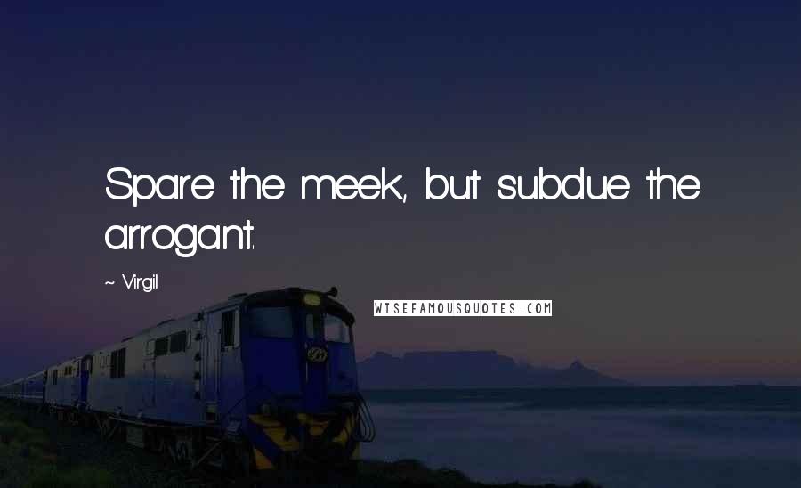 Virgil Quotes: Spare the meek, but subdue the arrogant.