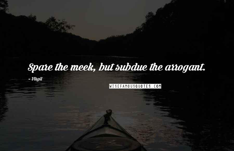 Virgil Quotes: Spare the meek, but subdue the arrogant.