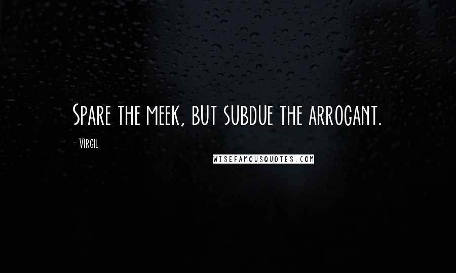 Virgil Quotes: Spare the meek, but subdue the arrogant.