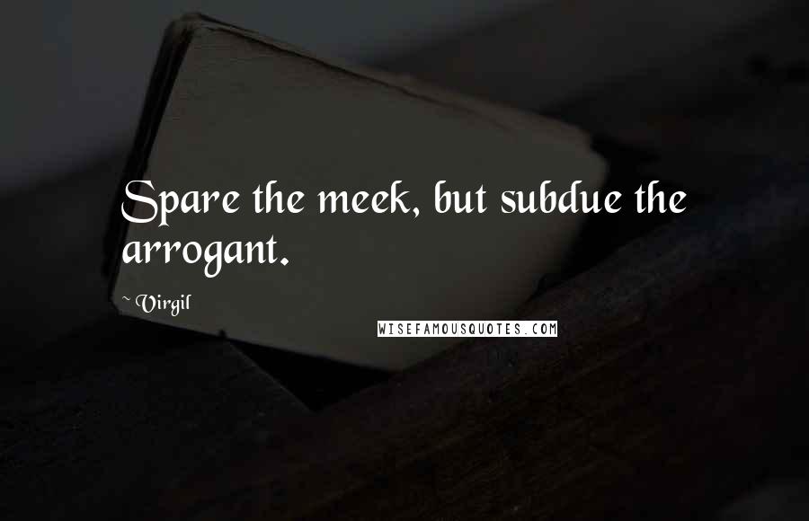 Virgil Quotes: Spare the meek, but subdue the arrogant.