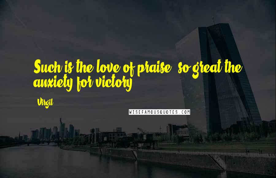 Virgil Quotes: Such is the love of praise, so great the anxiety for victory.