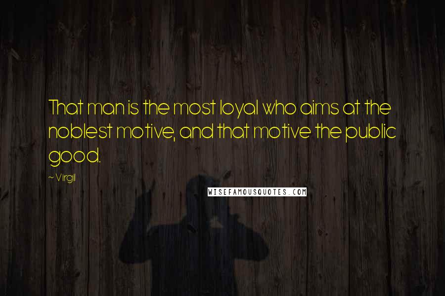 Virgil Quotes: That man is the most loyal who aims at the noblest motive, and that motive the public good.