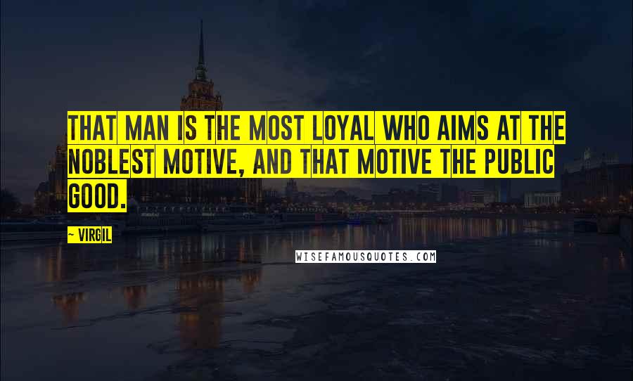 Virgil Quotes: That man is the most loyal who aims at the noblest motive, and that motive the public good.