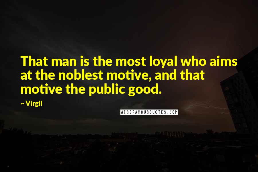 Virgil Quotes: That man is the most loyal who aims at the noblest motive, and that motive the public good.