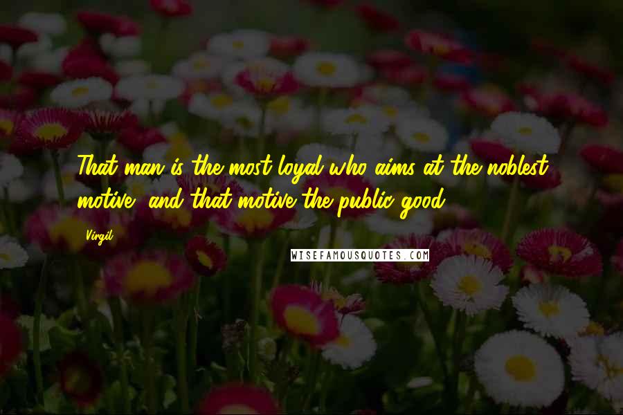 Virgil Quotes: That man is the most loyal who aims at the noblest motive, and that motive the public good.