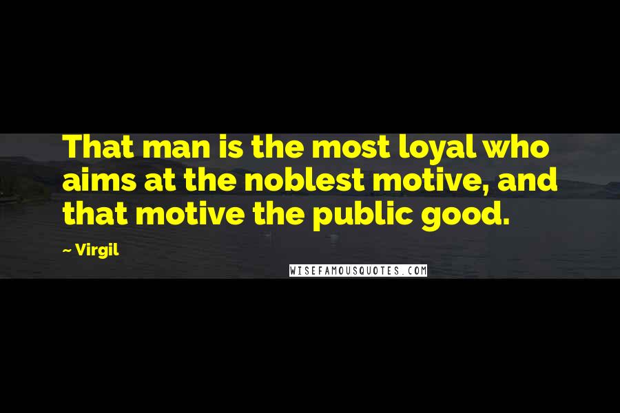 Virgil Quotes: That man is the most loyal who aims at the noblest motive, and that motive the public good.