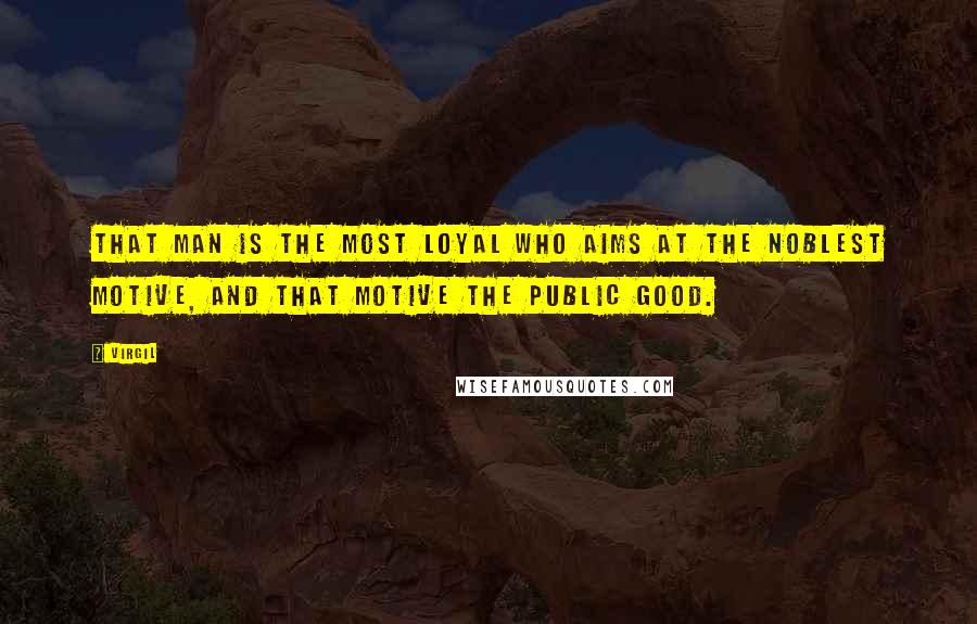 Virgil Quotes: That man is the most loyal who aims at the noblest motive, and that motive the public good.