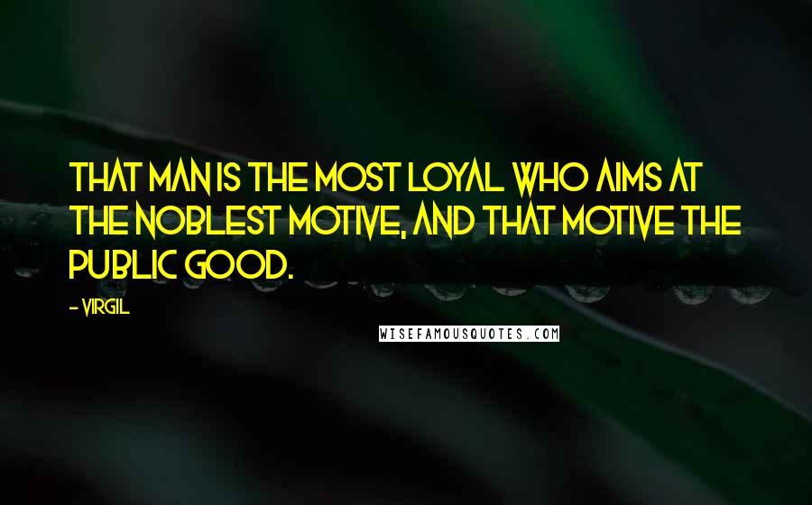 Virgil Quotes: That man is the most loyal who aims at the noblest motive, and that motive the public good.