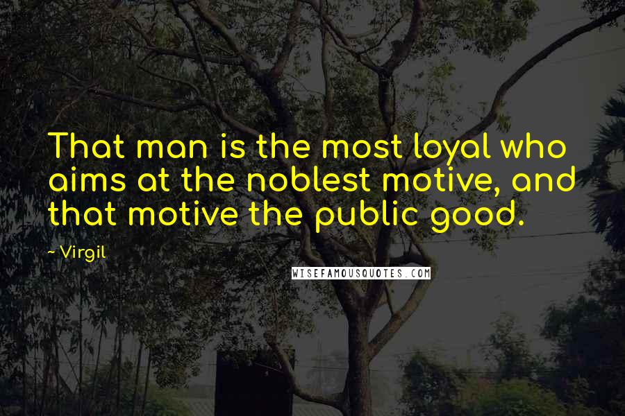 Virgil Quotes: That man is the most loyal who aims at the noblest motive, and that motive the public good.