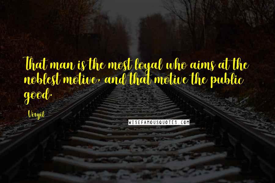 Virgil Quotes: That man is the most loyal who aims at the noblest motive, and that motive the public good.